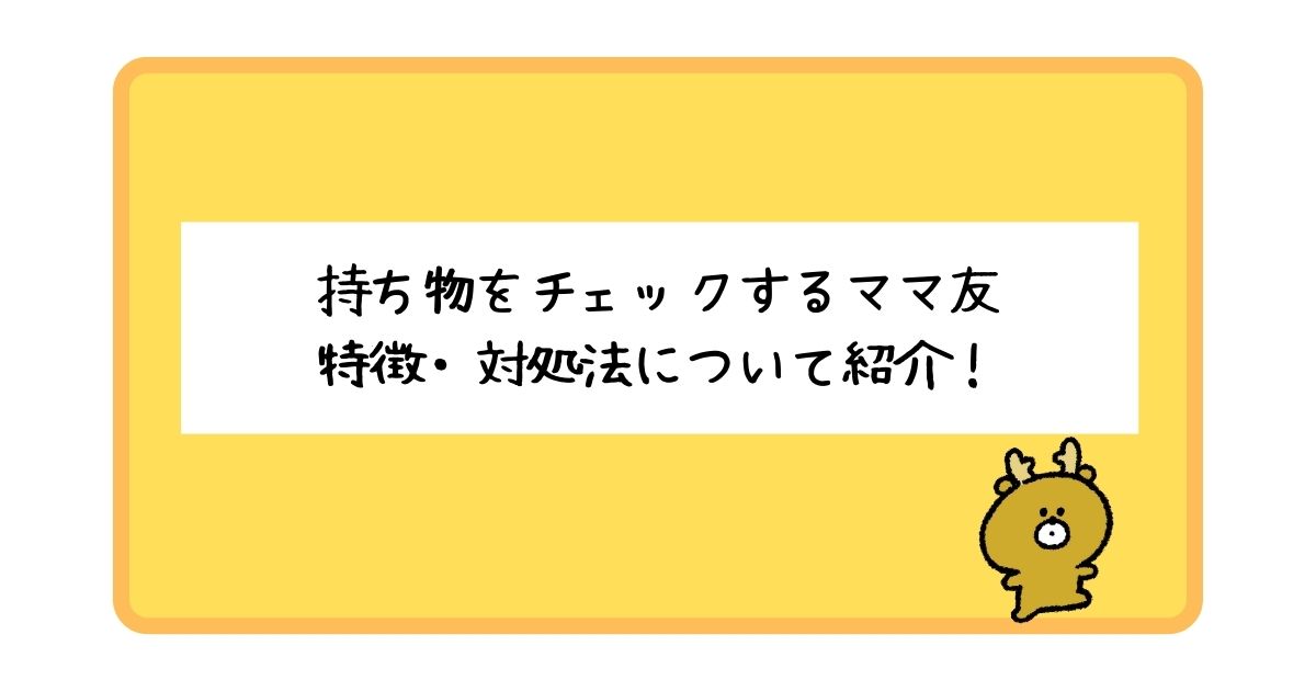 持ち物をチェックするママ友の特徴とは？対処法についても解説！